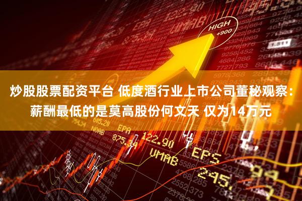 炒股股票配资平台 低度酒行业上市公司董秘观察：薪酬最低的是莫高股份何文天 仅为14万元