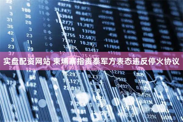 实盘配资网站 柬埔寨指责泰军方表态违反停火协议