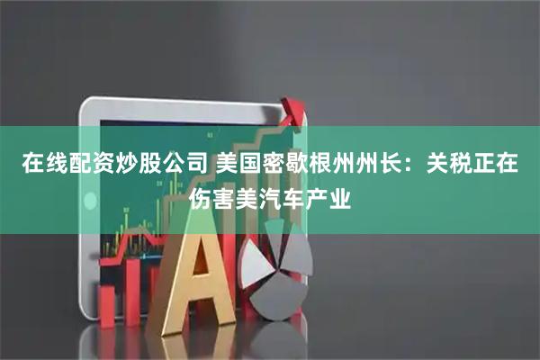 在线配资炒股公司 美国密歇根州州长：关税正在伤害美汽车产业