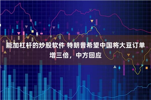 能加杠杆的炒股软件 特朗普希望中国将大豆订单增三倍，中方回应