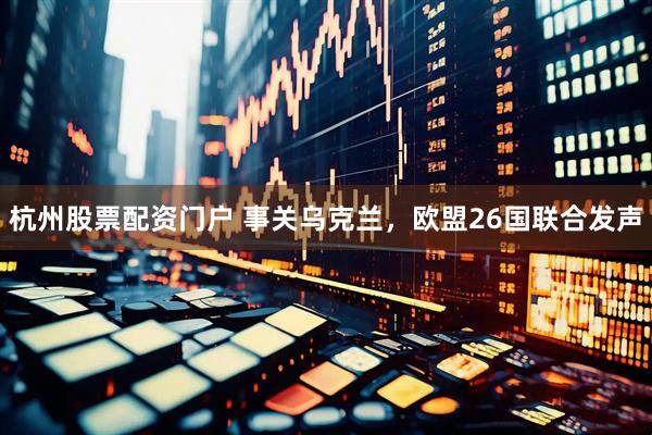 杭州股票配资门户 事关乌克兰，欧盟26国联合发声