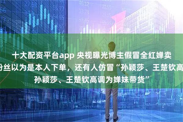十大配资平台app 央视曝光博主假冒全红婵卖土鸡蛋：大量粉丝以为是本人下单，还有人仿冒“孙颖莎、王楚钦高调为婵妹带货”