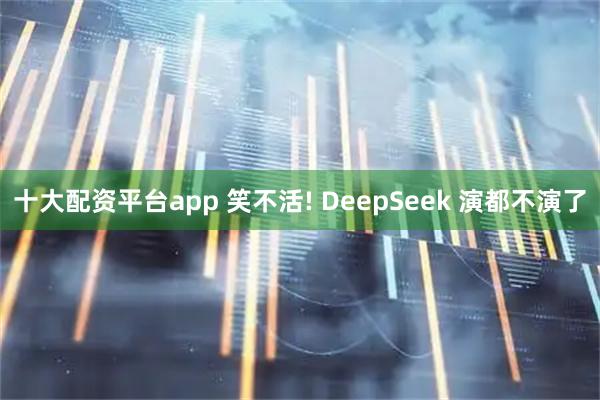 十大配资平台app 笑不活! DeepSeek 演都不演了