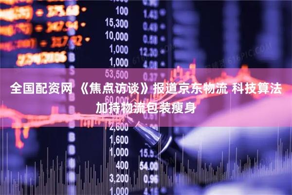 全国配资网 《焦点访谈》报道京东物流 科技算法加持物流包装瘦身