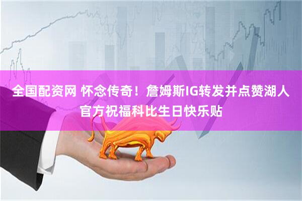 全国配资网 怀念传奇！詹姆斯IG转发并点赞湖人官方祝福科比生日快乐贴