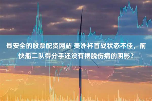 最安全的股票配资网站 美洲杯首战状态不佳，前快船二队得分手还没有摆脱伤病的阴影？