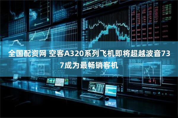 全国配资网 空客A320系列飞机即将超越波音737成为最畅销客机