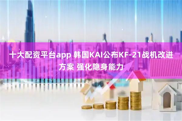 十大配资平台app 韩国KAI公布KF-21战机改进方案 强化隐身能力