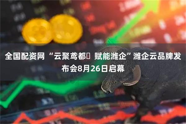 全国配资网 “云聚鸢都・赋能潍企”潍企云品牌发布会8月26日启幕