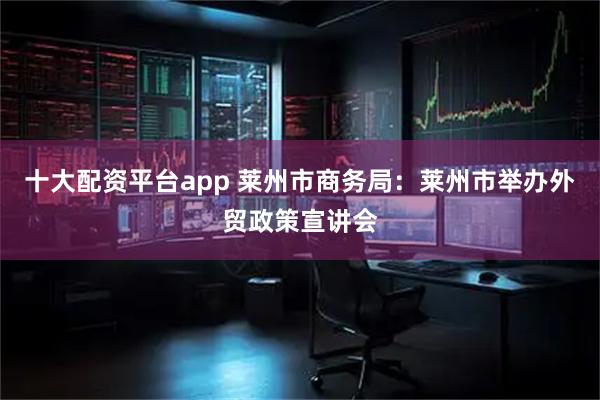 十大配资平台app 莱州市商务局：莱州市举办外贸政策宣讲会
