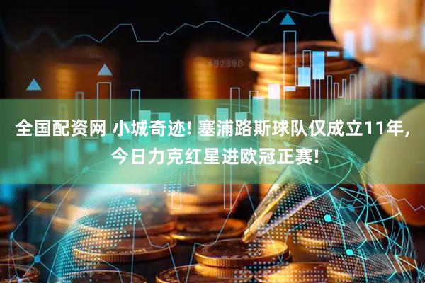 全国配资网 小城奇迹! 塞浦路斯球队仅成立11年, 今日力克红星进欧冠正赛!