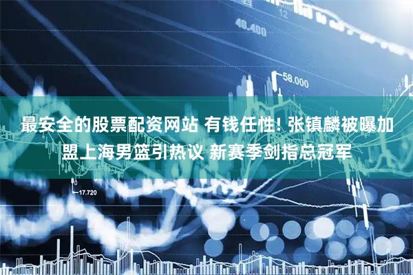 最安全的股票配资网站 有钱任性! 张镇麟被曝加盟上海男篮引热议 新赛季剑指总冠军