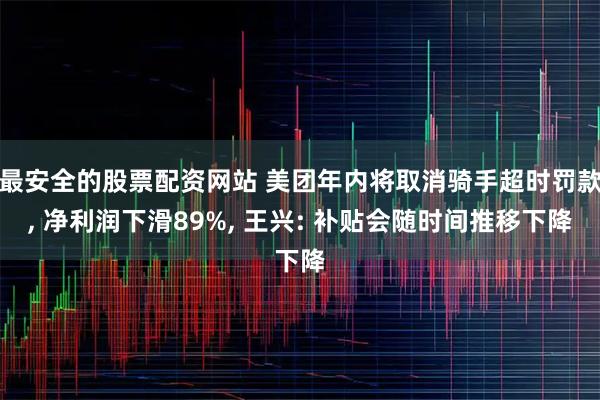最安全的股票配资网站 美团年内将取消骑手超时罚款, 净利润下滑89%, 王兴: 补贴会随时间推移下降