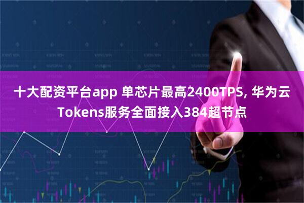 十大配资平台app 单芯片最高2400TPS, 华为云Tokens服务全面接入384超节点