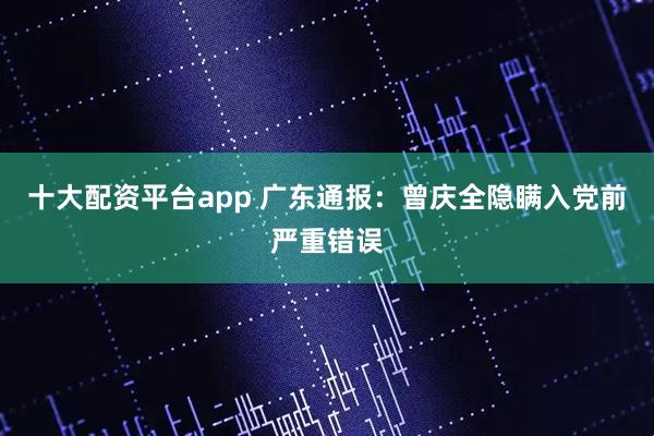 十大配资平台app 广东通报：曾庆全隐瞒入党前严重错误