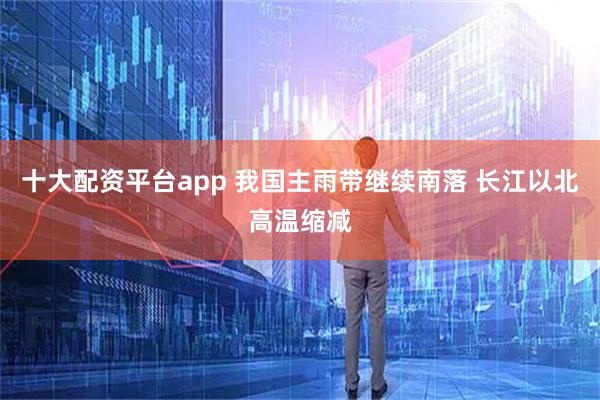 十大配资平台app 我国主雨带继续南落 长江以北高温缩减