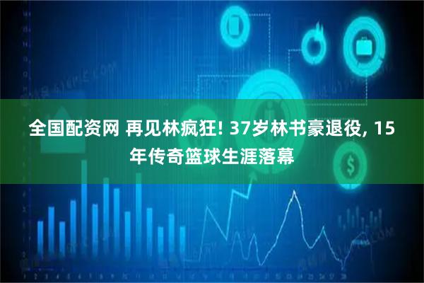 全国配资网 再见林疯狂! 37岁林书豪退役, 15年传奇篮球生涯落幕