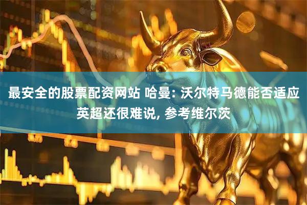 最安全的股票配资网站 哈曼: 沃尔特马德能否适应英超还很难说, 参考维尔茨