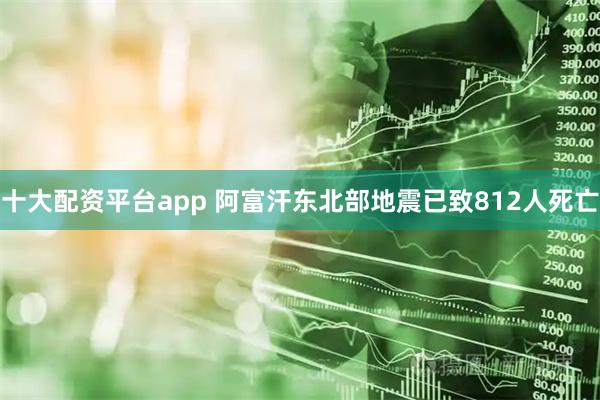 十大配资平台app 阿富汗东北部地震已致812人死亡