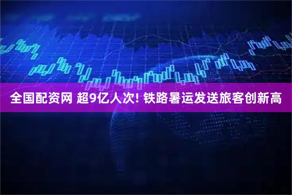 全国配资网 超9亿人次! 铁路暑运发送旅客创新高