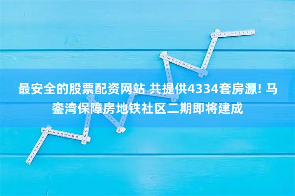 最安全的股票配资网站 共提供4334套房源! 马銮湾保障房地铁社区二期即将建成