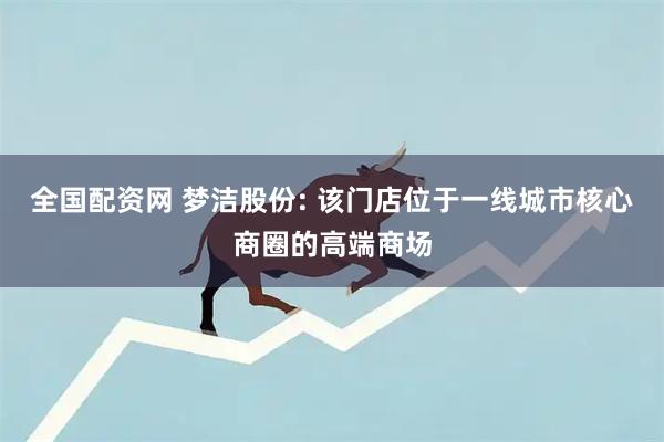 全国配资网 梦洁股份: 该门店位于一线城市核心商圈的高端商场