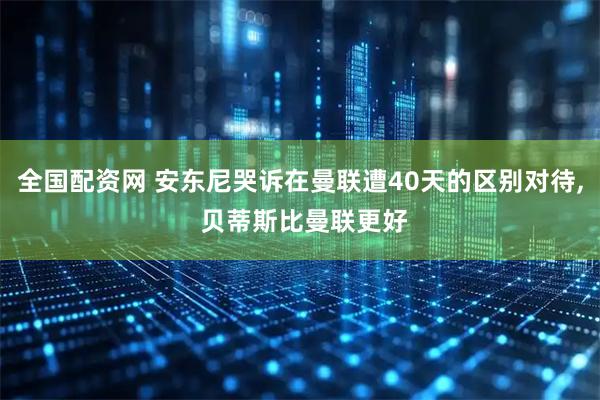 全国配资网 安东尼哭诉在曼联遭40天的区别对待, 贝蒂斯比曼联更好