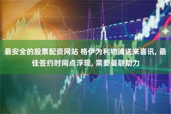 最安全的股票配资网站 格伊为利物浦送来喜讯, 最佳签约时间点浮现, 需要曼联助力