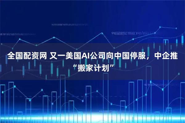 全国配资网 又一美国AI公司向中国停服，中企推“搬家计划”