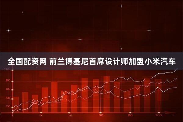 全国配资网 前兰博基尼首席设计师加盟小米汽车