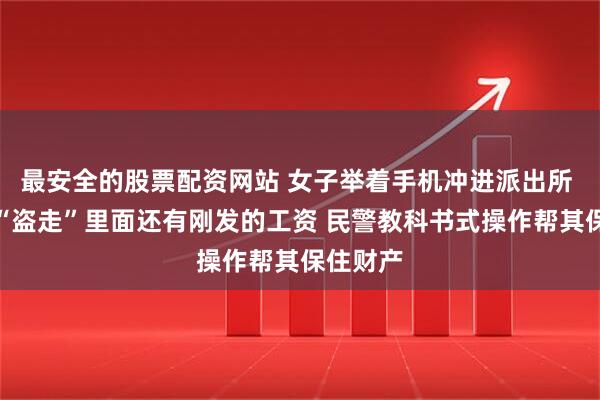 最安全的股票配资网站 女子举着手机冲进派出所 微信被“盗走”里面还有刚发的工资 民警教科书式操作帮其保住财产