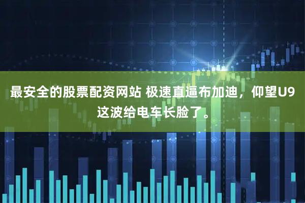 最安全的股票配资网站 极速直逼布加迪，仰望U9这波给电车长脸了。