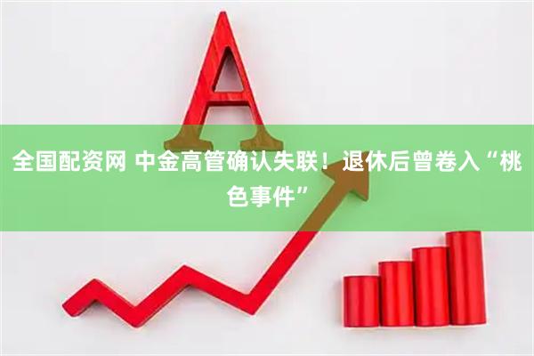 全国配资网 中金高管确认失联！退休后曾卷入“桃色事件”