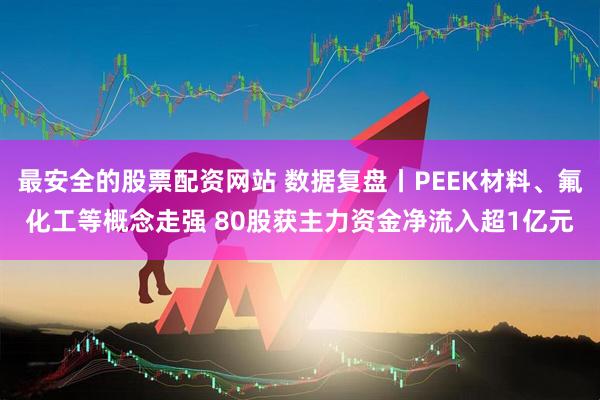 最安全的股票配资网站 数据复盘丨PEEK材料、氟化工等概念走强 80股获主力资金净流入超1亿元
