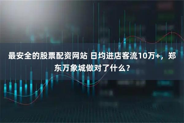 最安全的股票配资网站 日均进店客流10万+，郑东万象城做对了什么？