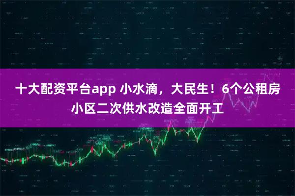 十大配资平台app 小水滴，大民生！6个公租房小区二次供水改造全面开工