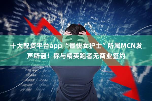 十大配资平台app “最快女护士”所属MCN发声辟谣！称与精英跑者无商业签约