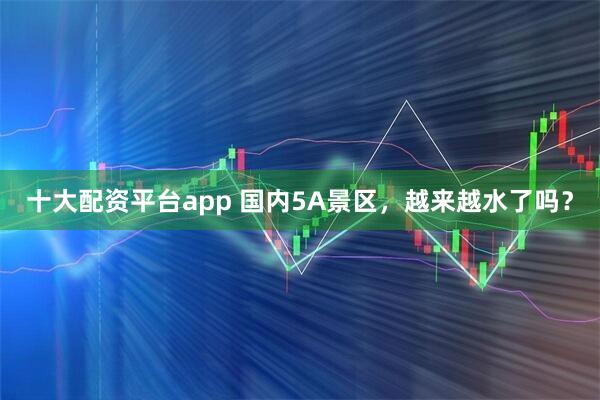 十大配资平台app 国内5A景区，越来越水了吗？