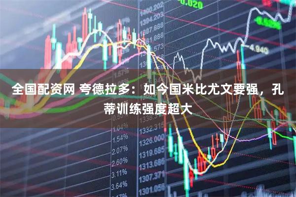 全国配资网 夸德拉多：如今国米比尤文要强，孔蒂训练强度超大