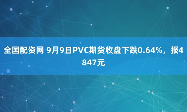 全国配资网 9月9日PVC期货收盘下跌0.64%，报4847元