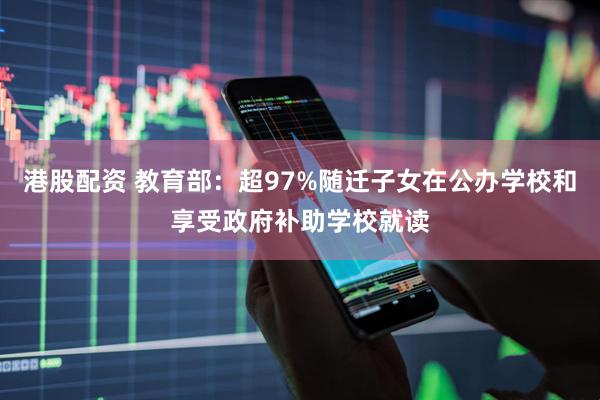 港股配资 教育部：超97%随迁子女在公办学校和享受政府补助学校就读