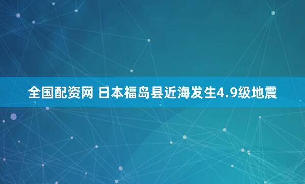 全国配资网 日本福岛县近海发生4.9级地震