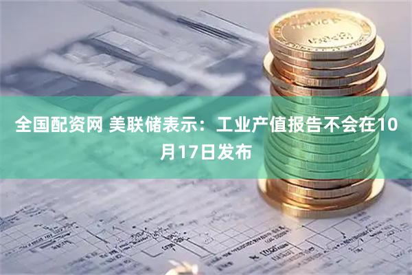 全国配资网 美联储表示：工业产值报告不会在10月17日发布