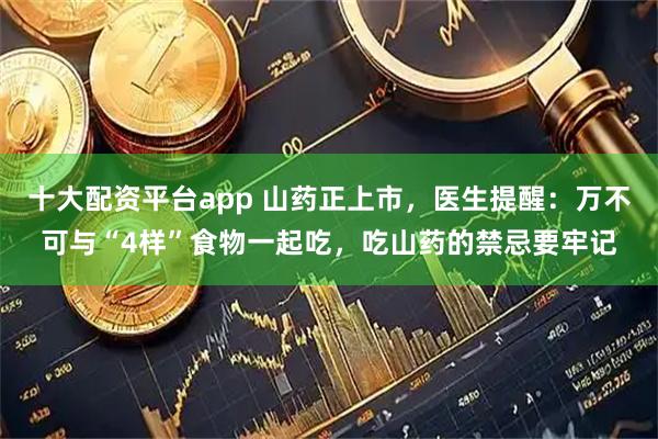 十大配资平台app 山药正上市，医生提醒：万不可与“4样”食物一起吃，吃山药的禁忌要牢记