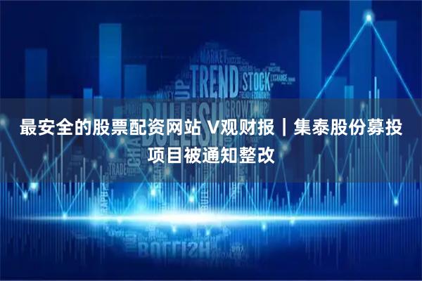 最安全的股票配资网站 V观财报｜集泰股份募投项目被通知整改