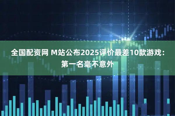 全国配资网 M站公布2025评价最差10款游戏:第一名毫不意外