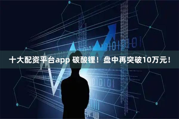 十大配资平台app 碳酸锂！盘中再突破10万元！