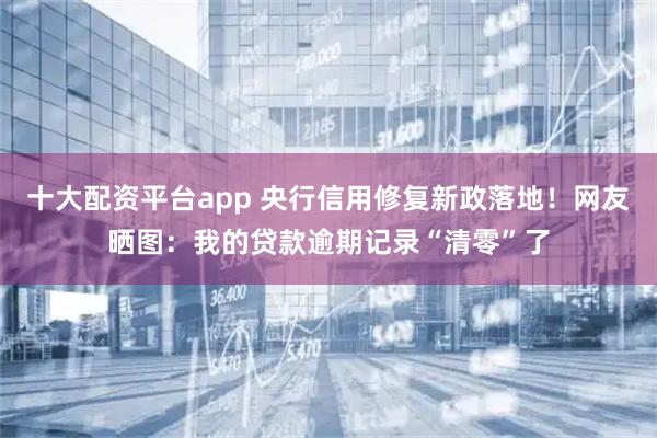 十大配资平台app 央行信用修复新政落地!网友晒图:我的贷款逾期记录“清零”了
