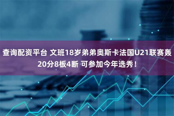 查询配资平台 文班18岁弟弟奥斯卡法国U21联赛轰20分8板4断 可参加今年选秀！