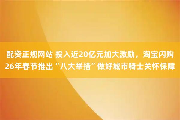 配资正规网站 投入近20亿元加大激励，淘宝闪购26年春节推出“八大举措”做好城市骑士关怀保障
